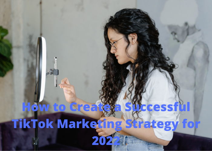 How to Create a Successful TikTok Marketing Strategy for 2022